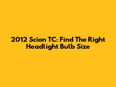 2012 Scion TC: Find The Right Headlight Bulb Size