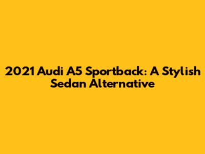 2021 Audi A5 Sportback: A Stylish Sedan Alternative