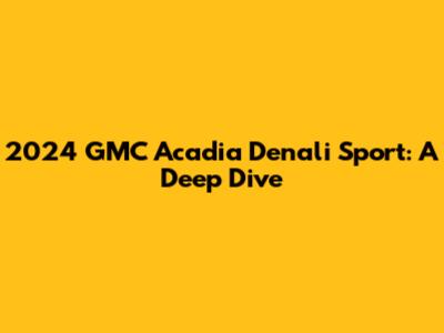 2024 GMC Acadia Denali Sport: A Deep Dive