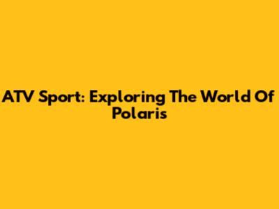 ATV Sport: Exploring The World Of Polaris