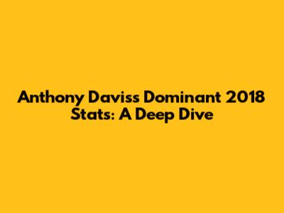 Anthony Davis's Dominant 2018 Stats: A Deep Dive