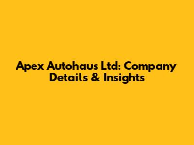 Apex Autohaus Ltd: Company Details & Insights