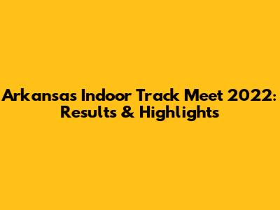 Arkansas Indoor Track Meet 2022: Results & Highlights