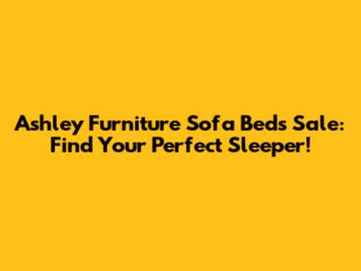 Ashley Furniture Sofa Beds Sale: Find Your Perfect Sleeper!