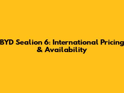 BYD Sealion 6: International Pricing & Availability