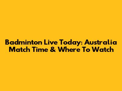 Badminton Live Today: Australia Match Time & Where To Watch