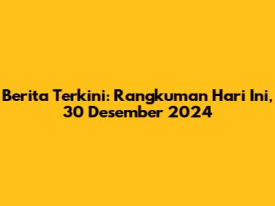 Berita Terkini: Rangkuman Hari Ini, 30 Desember 2024
