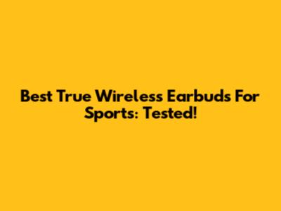 Best True Wireless Earbuds For Sports: Tested!