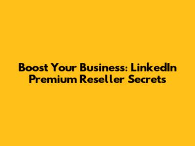 Boost Your Business: LinkedIn Premium Reseller Secrets