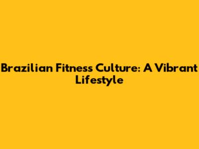 Brazilian Fitness Culture: A Vibrant Lifestyle