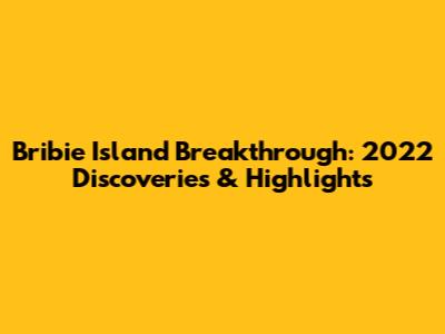 Bribie Island Breakthrough: 2022 Discoveries & Highlights