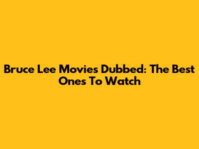 Bruce Lee Movies Dubbed: The Best Ones To Watch