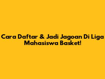 Cara Daftar & Jadi Jagoan Di Liga Mahasiswa Basket!