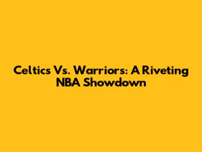 Celtics Vs. Warriors: A Riveting NBA Showdown