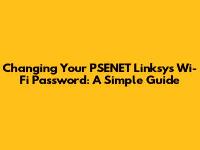 Changing Your PSENET Linksys Wi-Fi Password: A Simple Guide
