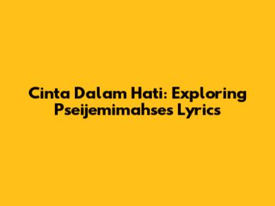 Cinta Dalam Hati: Exploring Pseijemimahse's Lyrics