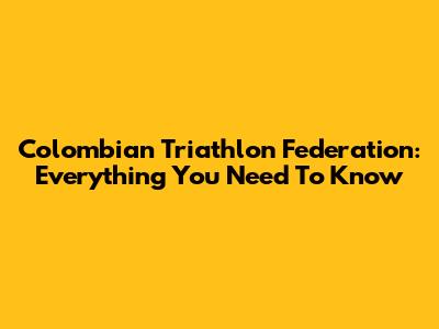 Colombian Triathlon Federation: Everything You Need To Know
