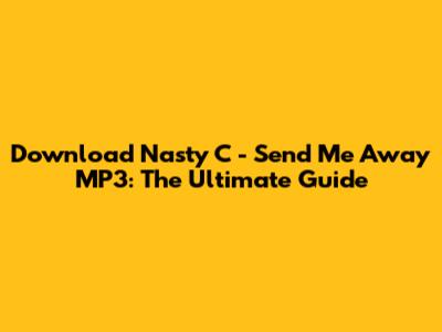 Download Nasty C - Send Me Away MP3: The Ultimate Guide