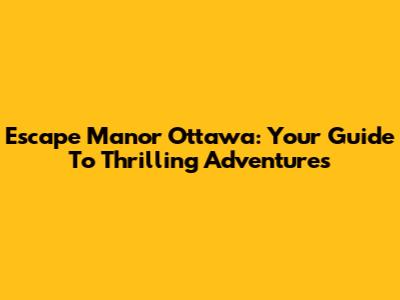 Escape Manor Ottawa: Your Guide To Thrilling Adventures