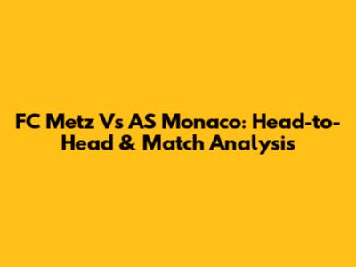 FC Metz Vs AS Monaco: Head-to-Head & Match Analysis