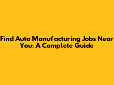 Find Auto Manufacturing Jobs Near You: A Complete Guide