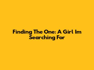 Finding 'The One': A Girl I'm Searching For