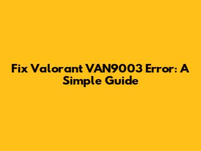 Fix Valorant VAN9003 Error: A Simple Guide
