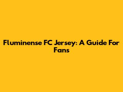 Fluminense FC Jersey: A Guide For Fans