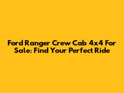 Ford Ranger Crew Cab 4x4 For Sale: Find Your Perfect Ride
