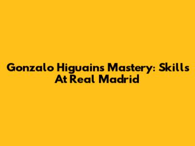 Gonzalo Higuain's Mastery: Skills At Real Madrid
