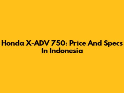 Honda X-ADV 750: Price And Specs In Indonesia