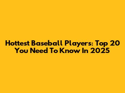 Hottest Baseball Players: Top 20 You Need To Know In 2025