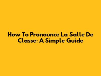 How To Pronounce 'La Salle De Classe': A Simple Guide