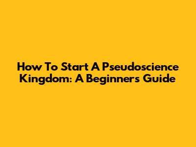 How To Start A Pseudoscience Kingdom: A Beginner's Guide