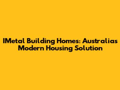 IMetal Building Homes: Australia's Modern Housing Solution
