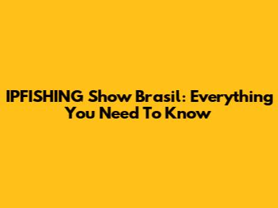 IPFISHING Show Brasil: Everything You Need To Know
