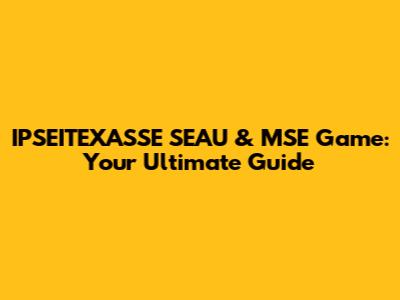 IPSEITEXASSE SEAU & MSE Game: Your Ultimate Guide