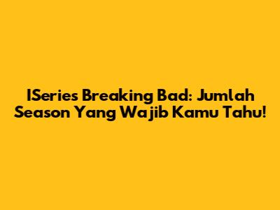 ISeries Breaking Bad: Jumlah Season Yang Wajib Kamu Tahu!