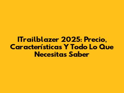 ITrailblazer 2025: Precio, Características Y Todo Lo Que Necesitas Saber