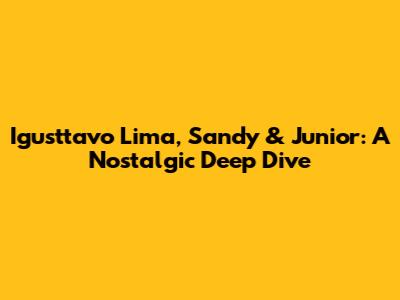 Igusttavo Lima, Sandy & Junior: A Nostalgic Deep Dive