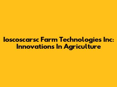 Ioscoscarsc Farm Technologies Inc: Innovations In Agriculture