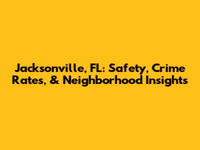 Jacksonville, FL: Safety, Crime Rates, & Neighborhood Insights