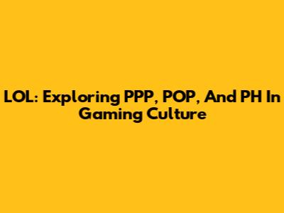LOL: Exploring PPP, POP, And PH In Gaming Culture