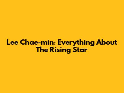 Lee Chae-min: Everything About The Rising Star