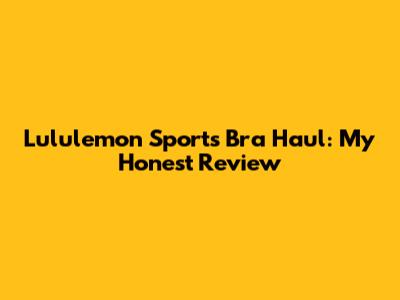 Lululemon Sports Bra Haul: My Honest Review