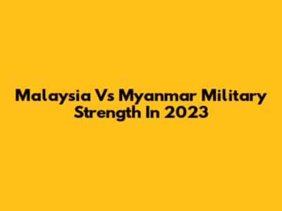 Malaysia Vs Myanmar Military Strength In 2023