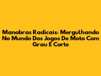Manobras Radicais: Mergulhando No Mundo Dos Jogos De Moto Com Grau E Corte