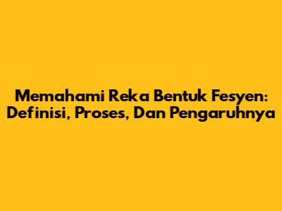 Memahami Reka Bentuk Fesyen: Definisi, Proses, Dan Pengaruhnya