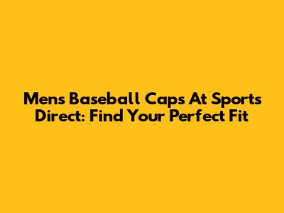 Men's Baseball Caps At Sports Direct: Find Your Perfect Fit