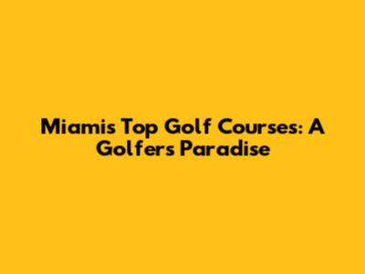 Miami's Top Golf Courses: A Golfer's Paradise